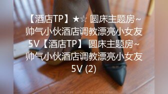 【酒店TP】★☆ 圆床主题房~帅气小伙酒店调教漂亮小女友5V【酒店TP】 圆床主题房~帅气小伙酒店调教漂亮小女友5V (2)