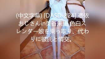 (中文字幕) [DASD-824] 憑依おじさんin美谷朱里 色白スレンダー娘を乗っ取り、代わりに彼氏と情交。