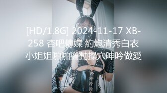 [HD/1.8G] 2024-11-17 XB-258 杏吧傳媒 約炮清秀白衣小姐姐啪啪聳動操穴呻吟做愛