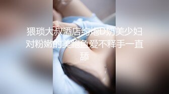 猥琐大叔酒店约炮D奶美少妇对粉嫩的美鲍鱼爱不释手一直舔