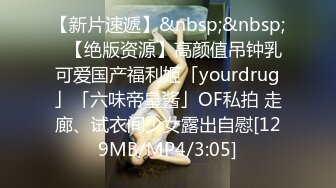 【新片速遞】&nbsp;&nbsp;✨【绝版资源】高颜值吊钟乳可爱国产福利姬「yourdrug」「六味帝皇酱」OF私拍 走廊、试衣间少女露出自慰[129MB/MP4/3:05]