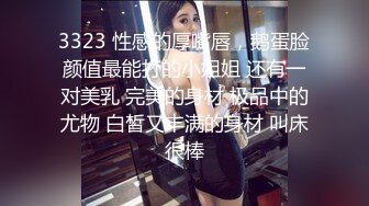 3323 性感的厚嘴唇，鹅蛋脸颜值最能打的小姐姐 还有一对美乳 完美的身材 极品中的尤物 白皙又丰满的身材 叫床很棒