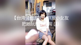 【台湾情侣泄密】开发小女友把她玩成小母狗 (1)