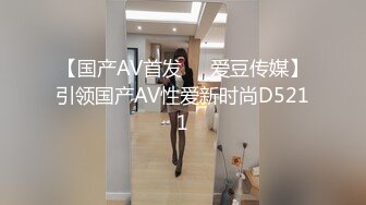 【国产AV首发❤️爱豆传媒】引领国产AV性爱新时尚D5211