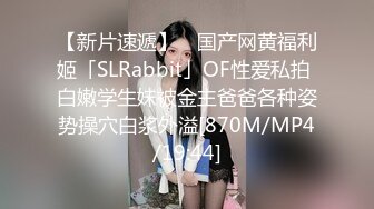 【新片速遞】 ✨国产网黄福利姬「SLRabbit」OF性爱私拍 白嫩学生妹被金主爸爸各种姿势操穴白浆外溢[870M/MP4/19:44]