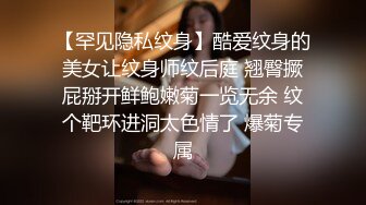 【罕见隐私纹身】酷爱纹身的美女让纹身师纹后庭 翘臀撅屁掰开鲜鲍嫩菊一览无余 纹个靶环进洞太色情了 爆菊专属