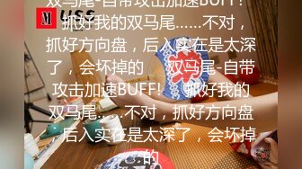 双马尾-自带攻击加速BUFF!❤️抓好我的双马尾……不对，抓好方向盘，后入实在是太深了，会坏掉的❤️双马尾-自带攻击加速BUFF!❤️抓好我的双马尾……不对，抓好方向盘，后入实在是太深了，会坏掉的