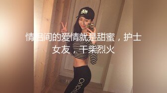 情侣间的爱情就是甜蜜，护士女友，干柴烈火