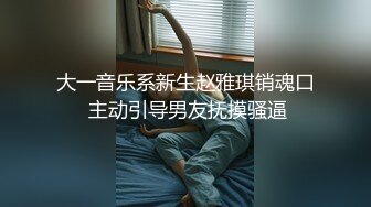 大一音乐系新生赵雅琪销魂口 主动引导男友抚摸骚逼