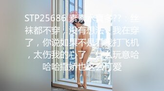 STP25686 素素水真多??：丝袜都不穿，没有想法，我在穿了，你说如果不是看我打飞机，太伤我的心了，什么玩意哈哈哈撒娇也这么可爱