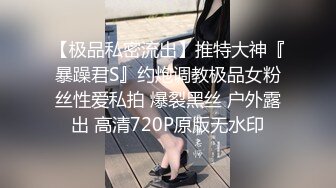 【极品私密流出】推特大神『暴躁君S』约炮调教极品女粉丝性爱私拍 爆裂黑丝 户外露出 高清720P原版无水印