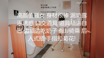 高颜值骚女 身材很棒 漏奶露逼诱惑 口交道具 道具插逼自慰 边插边吃奶子 假JJ骑乘 后入式插 手指扣菊花!