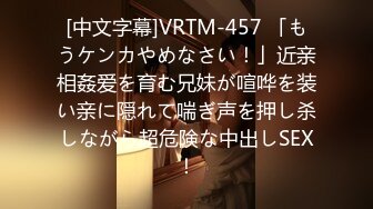 [中文字幕]VRTM-457 「もうケンカやめなさい！」近亲相姦爱を育む兄妹が喧哗を装い亲に隠れて喘ぎ声を押し杀しながら超危険な中出しSEX！