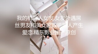 我的机器人女友.女友外遇屌丝男友和美女家政机器人产生爱恋.精东影业国产原创