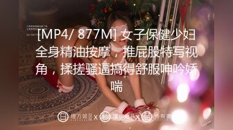 [MP4/ 877M] 女子保健少妇全身精油按摩，推屁股特写视角，揉搓骚逼搞得舒服呻吟娇喘