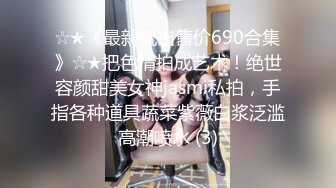 ☆★《最新流出售价690合集》☆★把色情拍成艺术！绝世容颜甜美女神jasmi私拍，手指各种道具蔬菜紫薇白浆泛滥高潮喷水 (3)