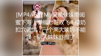 [MP4/ 687M] 呆萌妹妹带闺蜜下海！幸福老哥双飞！摸奶扣穴调情，一个来大姨妈不能操，新人妹妹舒服了