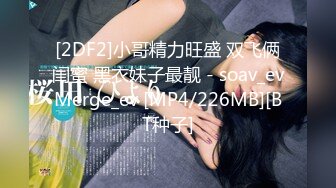 [2DF2]小哥精力旺盛 双飞俩闺蜜 黑衣妹子最靓 - soav_evMerge_ev [MP4/226MB][BT种子]