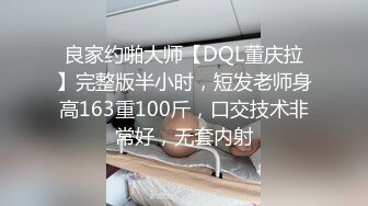 良家约啪大师【DQL董庆拉】完整版半小时，短发老师身高163重100斤，口交技术非常好，无套内射