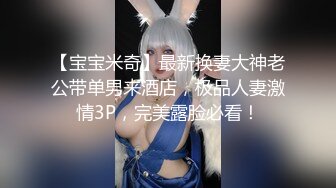 【宝宝米奇】最新换妻大神老公带单男来酒店，极品人妻激情3P，完美露脸必看！