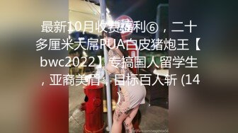 最新10月收费福利⑥，二十多厘米大屌PUA白皮猪炮王【bwc2022】专搞国人留学生，亚裔美眉，目标百人斩 (14)