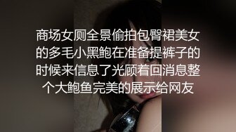 商场女厕全景偷拍包臀裙美女的多毛小黑鲍在准备提裤子的时候来信息了光顾着回消息整个大鲍鱼完美的展示给网友