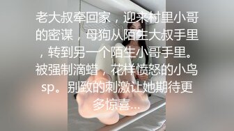 老大叔牵回家，迎来村里小哥的密谋，母狗从陌生大叔手里，转到另一个陌生小哥手里。被强制滴蜡，花样愤怒的小鸟sp。别致的刺激让她期待更多惊喜…