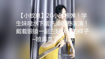 【小蚊崽】20小时核弹！学生妹喷水下蛋洗澡收费表演！戴着眼镜一副三好学生的样子~喷鼻血了！ (1)