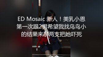 ED Mosaic 新人！美乳小恩第一次跟2男希望我找鸟鸟小的结果来了两支把她吓死