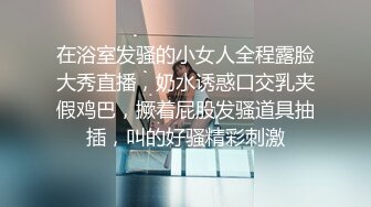 在浴室发骚的小女人全程露脸大秀直播，奶水诱惑口交乳夹假鸡巴，撅着屁股发骚道具抽插，叫的好骚精彩刺激