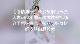 【偷情泄密】长沙某银行气质人妻职员和情人偷情性爱视频分手后被曝光，极品少妇身材好皮肤白屁股大