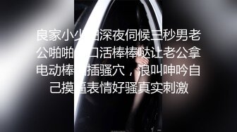 良家小少妇深夜伺候三秒男老公啪啪，口活棒棒哒让老公拿电动棒抽插骚穴，浪叫呻吟自己摸逼表情好骚真实刺激