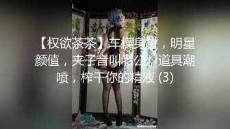 【权欲茶茶】车模身材，明星颜值，夹子音叫老公，道具潮喷，榨干你的精液 (3)