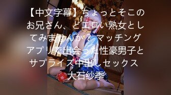 【中文字幕】ちょっとそこのお兄さん、どエロい熟女としてみませんか？ マッチングアプリで出会った性豪男子とサプライズ中出しセックス 大石纱季