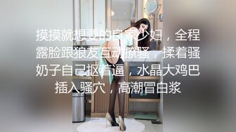 摸摸就想要的良家少妇，全程露脸跟狼友互动撩骚，揉着骚奶子自己抠着逼，水晶大鸡巴插入骚穴，高潮冒白浆