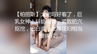 【帕丽斯】太尼玛好看了，巨乳女神！抖奶电臀~ 紧致肥穴抠挖，出白浆，此等淫妇相当难得 (2)