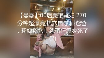 【曼曼】00后美艳骚妇 270分钟超漂亮,扒穴自慰,叫爸爸，粉奶粉穴，跳蛋狂震爽死了 (2)