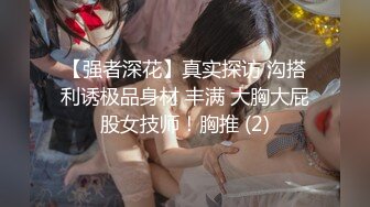 【强者深花】真实探访 沟搭利诱极品身材 丰满 大胸大屁股女技师！胸推 (2)