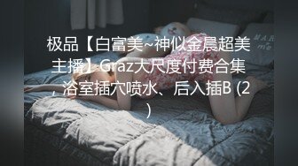 极品【白富美~神似金晨超美主播】Graz大尺度付费合集，浴室插穴喷水、后入插B (2)