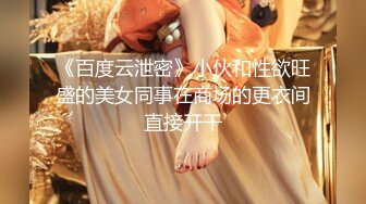 《百度云泄密》小伙和性欲旺盛的美女同事在商场的更衣间直接开干