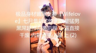 极品身材媚黑女神『Wifelove』七月最新约炮黑双星猛男 黑屌超神前裹后操 小逼直接干废 内射漂亮小逼 上 (2)