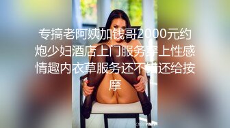 专搞老阿姨加钱哥2000元约炮少妇酒店上门服务穿上性感情趣内衣草服务还不错还给按摩