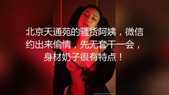 北京天通苑的骚货阿姨，微信约出来偷情，先无套干一会，身材奶子很有特点！