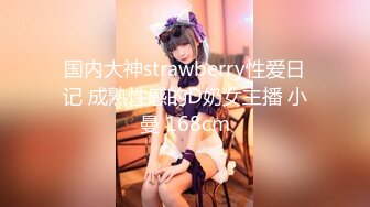 国内大神strawberry性爱日记 成熟性感的D奶女主播 小曼 168cm