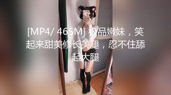 [MP4/ 465M] 极品嫩妹，笑起来甜美修长美腿，忍不住舔起大腿