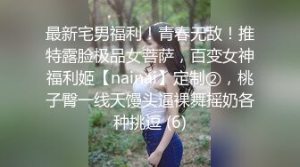 最新宅男福利！青春无敌！推特露脸极品女菩萨，百变女神福利姬【nainai】定制②，桃子臀一线天馒头逼裸舞摇奶各种挑逗 (6)