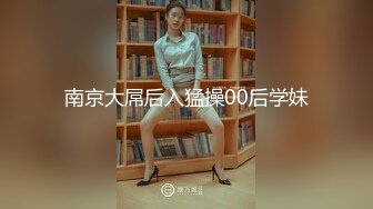 南京大屌后入猛操00后学妹