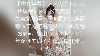 【中文字幕】メスガキわからせ睡眠レ×プ 松冈美桜 クソ生意気な侄っ子を眠剤で意识夺って无防备クリいじめ无毛おま●こ中出しピストンで1年かけて即イキ体质に开発してやった