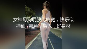 女神母狗屁股比肩宽，快乐似神仙~露脸，后入，好身材