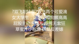 ?双飞姐妹花?双飞两个可爱滴女大学生，淫荡小母狗撅高高屁股主动求插入 巨屌无套狂草蜜汁小鲍鱼 极品反差婊